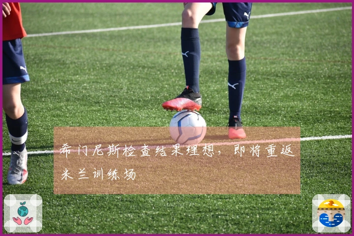 希门尼斯检查结果理想，即将重返米兰训练场