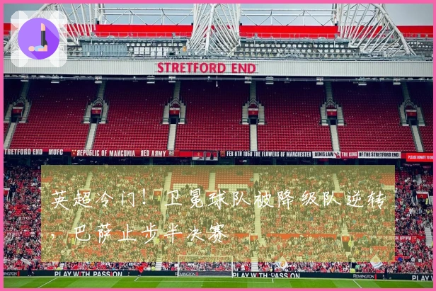 英超冷门！卫冕球队被降级队逆转，巴萨止步半决赛