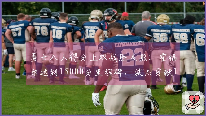 勇士八人得分上双战胜灰熊：霍福尔达到15000分里程碑，波杰贡献19+8+6