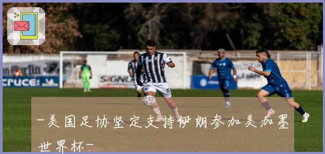 -美国足协坚定支持伊朗参加美加墨世界杯-