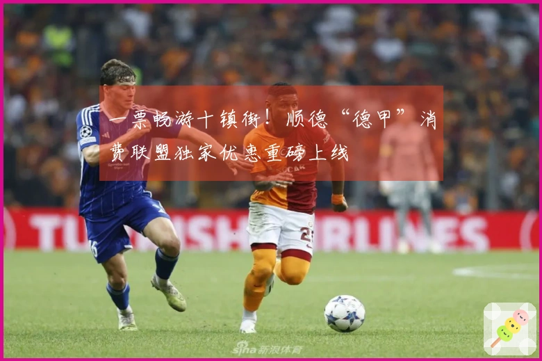 一票畅游十镇街！顺德“德甲”消费联盟独家优惠重磅上线