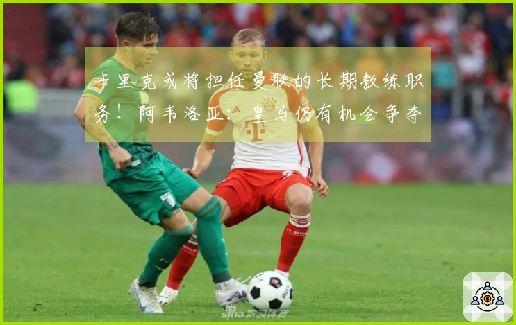 卡里克或将担任曼联的长期教练职务！阿韦洛亚：皇马仍有机会争夺冠军