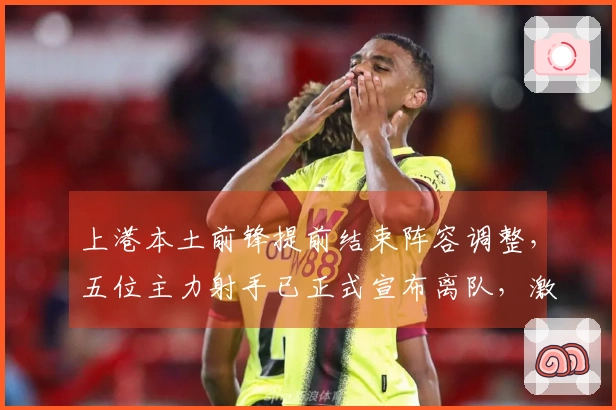 上港本土前锋提前结束阵容调整，五位主力射手已正式宣布离队，激起广泛讨论