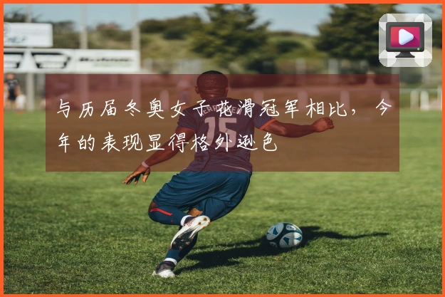 与历届冬奥女子花滑冠军相比，今年的表现显得格外逊色