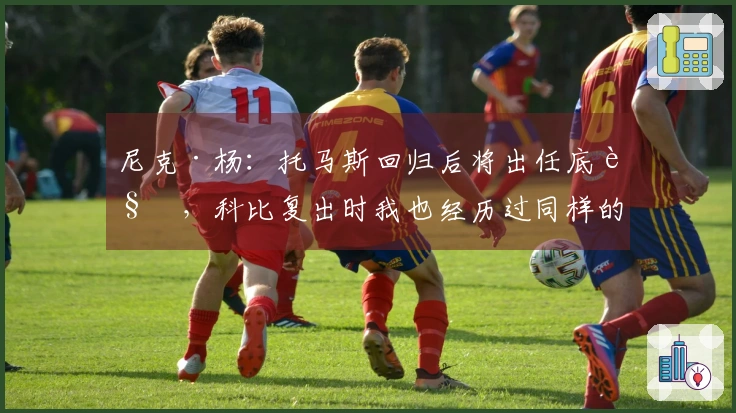 尼克·杨：托马斯回归后将出任底角，科比复出时我也经历过同样的变化