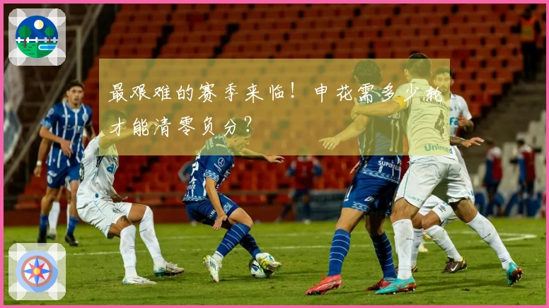 最艰难的赛季来临！申花需多少轮才能清零负分？