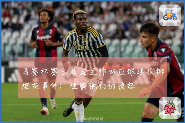 马赛杯赛出局后主帅回应球迷投掷烟花事件：理解他们的愤怒