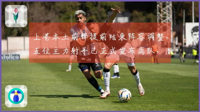 上港本土前锋提前结束阵容调整，五位主力射手已正式宣布离队，激起广泛讨论