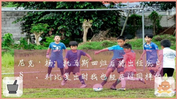 尼克·杨：托马斯回归后将出任底角，科比复出时我也经历过同样的变化