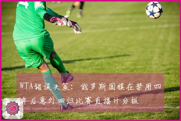 WTA错误决策：俄罗斯国旗在禁用四年后意外回归比赛直播计分板