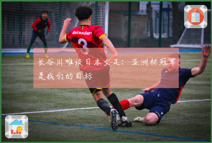 长谷川唯谈日本女足：亚洲杯冠军是我们的目标