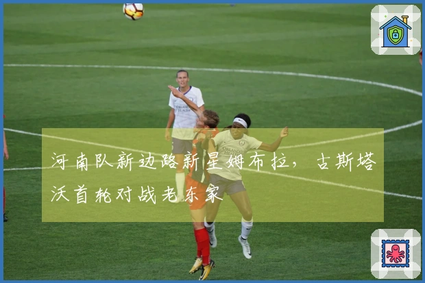 河南队新边路新星姆布拉，古斯塔沃首轮对战老东家