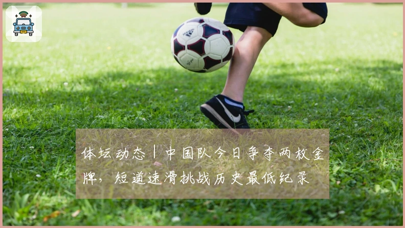 体坛动态｜中国队今日争夺两枚金牌，短道速滑挑战历史最低纪录