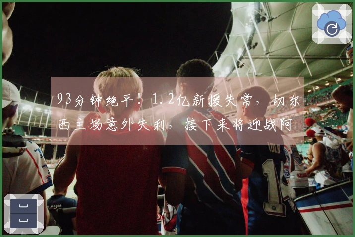 93分钟绝平！1.2亿新援失常，切尔西主场意外失利，接下来将迎战阿森纳