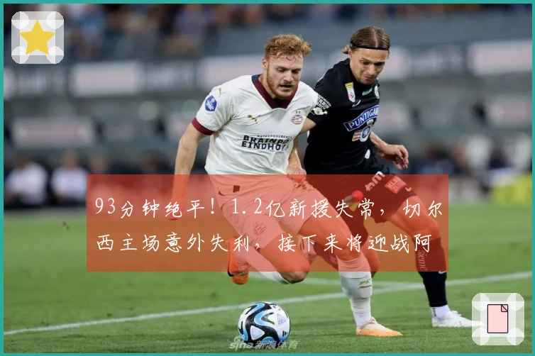 93分钟绝平！1.2亿新援失常，切尔西主场意外失利，接下来将迎战阿森纳