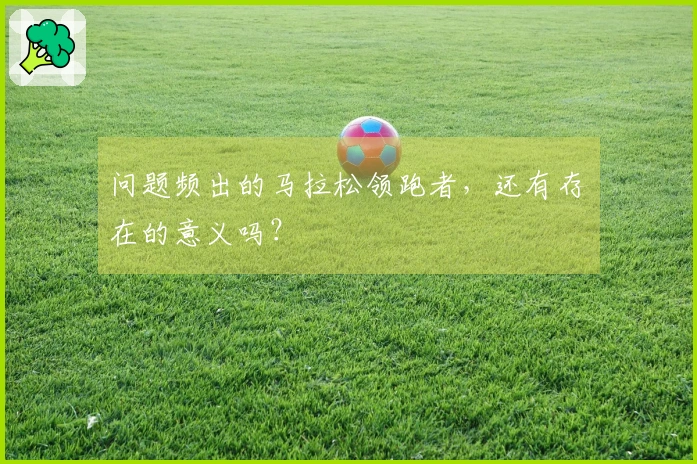 问题频出的马拉松领跑者，还有存在的意义吗？