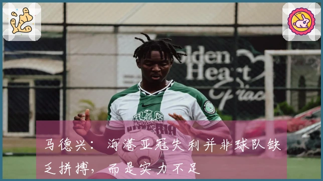马德兴：海港亚冠失利并非球队缺乏拼搏，而是实力不足