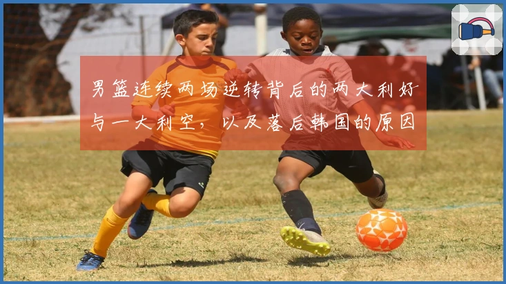 男篮连续两场逆转背后的两大利好与一大利空，以及落后韩国的原因分析