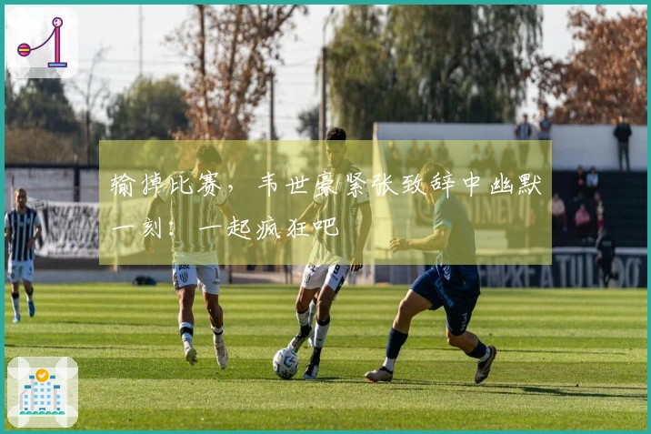 输掉比赛，韦世豪紧张致辞中幽默一刻：一起疯狂吧