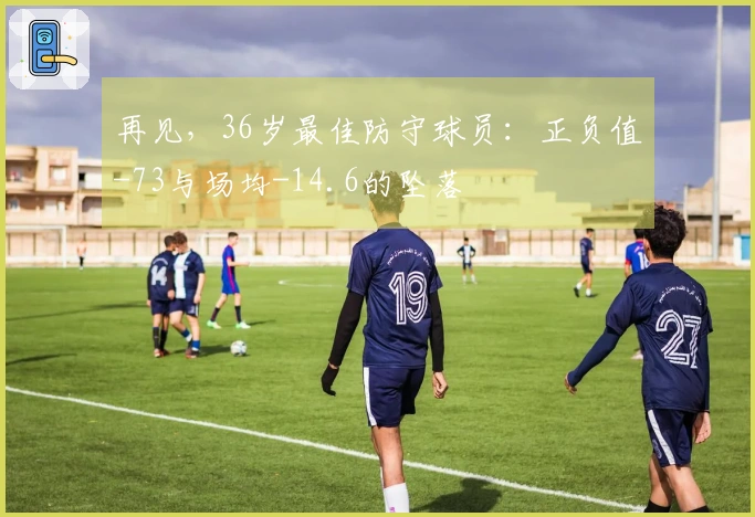 再见，36岁最佳防守球员：正负值-73与场均-14.6的坠落