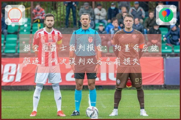 掘金与爵士裁判报告：约基奇应被驱逐！两次误判双方各有损失
