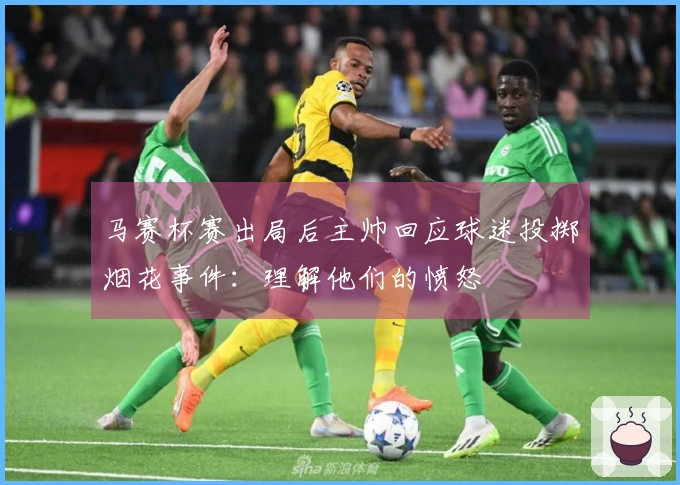 马赛杯赛出局后主帅回应球迷投掷烟花事件：理解他们的愤怒