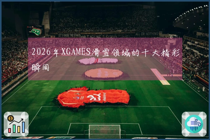 2026年XGAMES滑雪领域的十大精彩瞬间