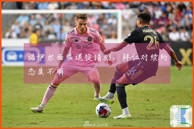诺伊尔面临退役猜测，拜仁对续约态度不明
