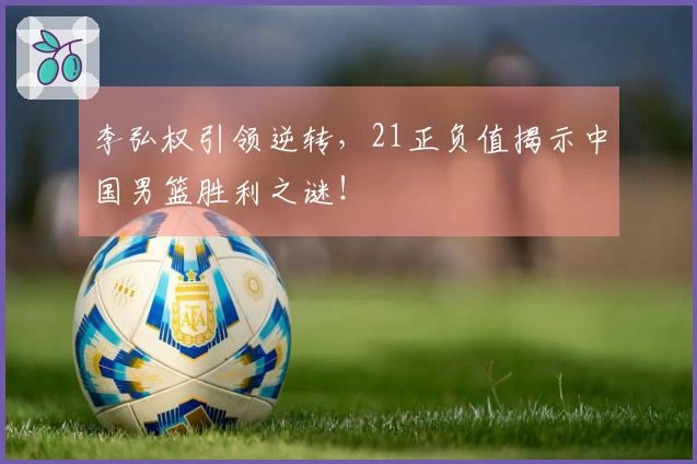 李弘权引领逆转，21正负值揭示中国男篮胜利之谜！