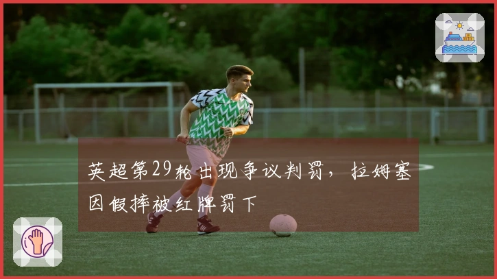 英超第29轮出现争议判罚，拉姆塞因假摔被红牌罚下