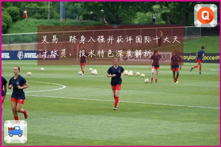 吴易昺跻身八强并获评国际十大天才球员，技术特色深度解析