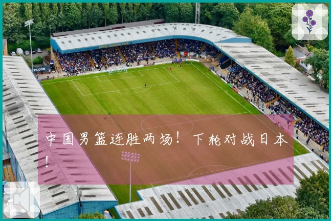 中国男篮连胜两场！下轮对战日本！